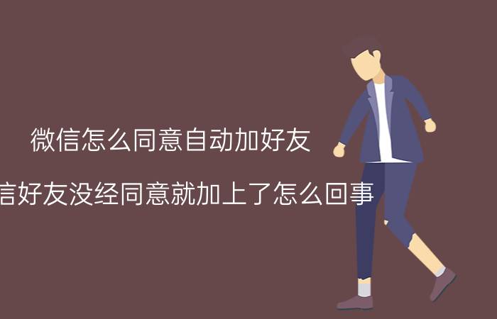 微信怎么同意自动加好友 微信好友没经同意就加上了怎么回事？